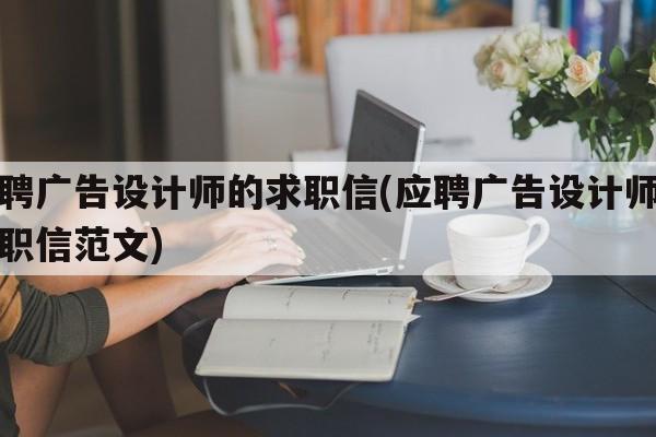 应聘广告设计师的求职信(应聘广告设计师的求职信范文)