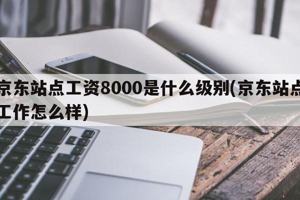 京东站点工资8000是什么级别(京东站点工作怎么样)