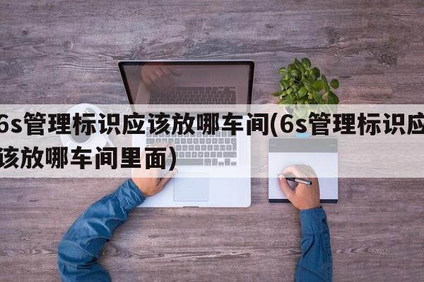 6s管理标识应该放哪车间(6s管理标识应该放哪车间里面)