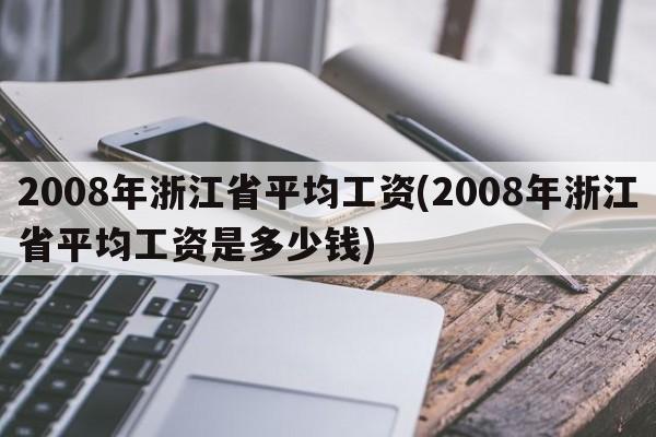 2008年浙江省平均工资(2008年浙江省平均工资是多少钱)